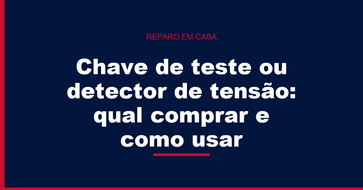 Chave de teste ou detector de tensão: qual comprar e como usar