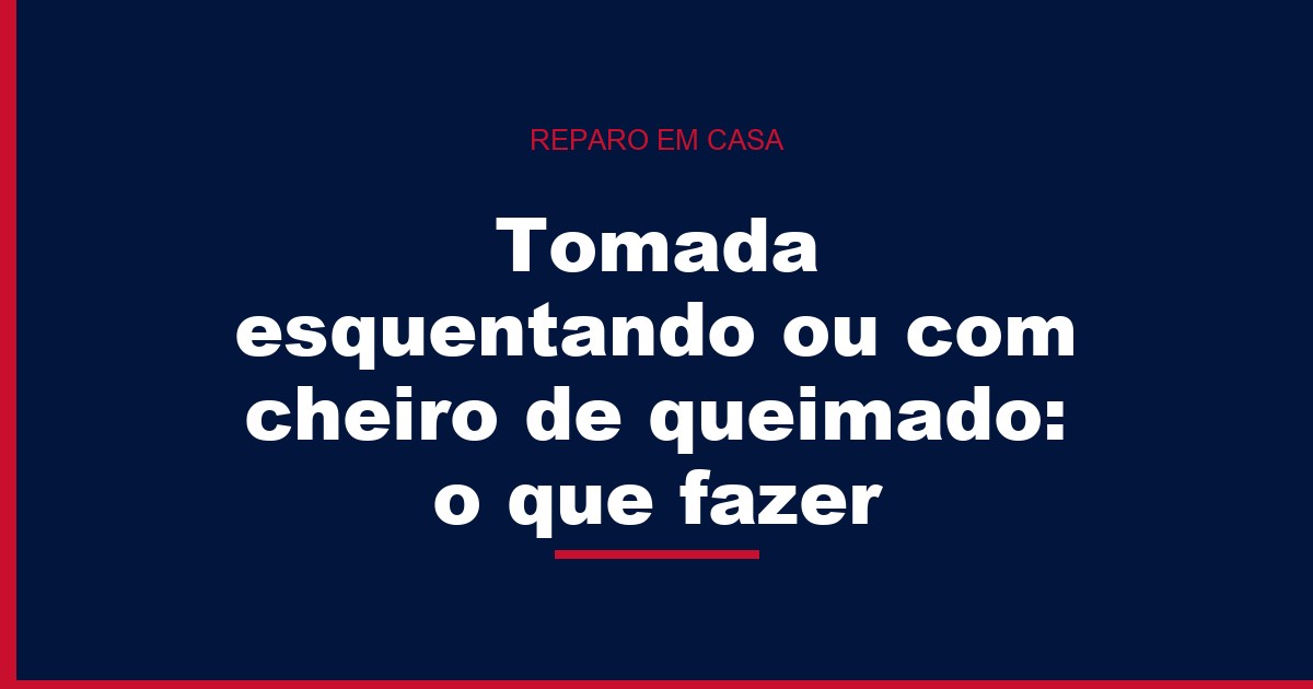 Tomada esquentando ou cheiro de queimado: o que fazer